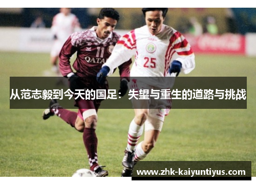 从范志毅到今天的国足:失望与重生的道路与挑战 从范志毅到今天的国足:失望与重生的道路与挑战