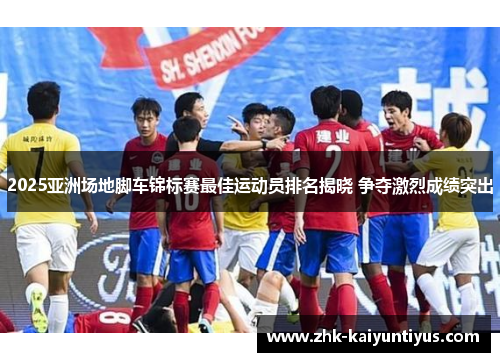 2025亚洲场地脚车锦标赛最佳运动员排名揭晓 争夺激烈成绩突出 2025亚洲场地脚车锦标赛最佳运动员排名揭晓 争夺激烈成绩突出