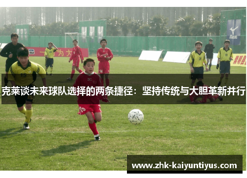 克莱谈未来球队选择的两条捷径:坚持传统与大胆革新并行 克莱谈未来球队选择的两条捷径:坚持传统与大胆革新并行