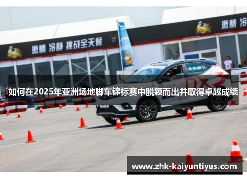 如何在2025年亚洲场地脚车锦标赛中脱颖而出并取得卓越成绩 如何在2025年亚洲场地脚车锦标赛中脱颖而出并取得卓越成绩