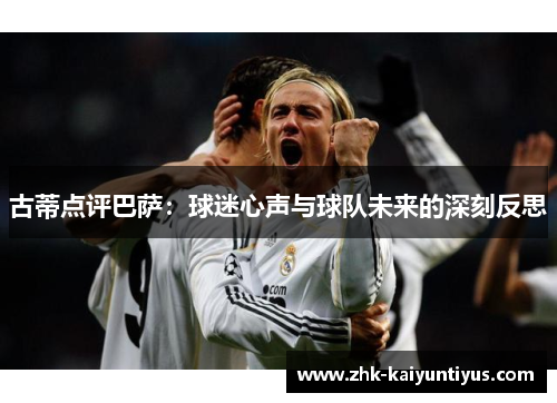 古蒂点评巴萨:球迷心声与球队未来的深刻反思 古蒂点评巴萨:球迷心声与球队未来的深刻反思