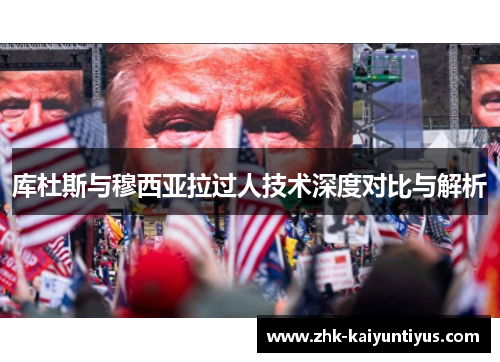 库杜斯与穆西亚拉过人技术深度对比与解析 库杜斯与穆西亚拉过人技术深度对比与解析