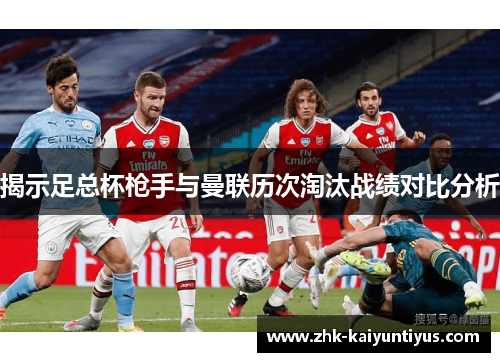 揭示足总杯枪手与曼联历次淘汰战绩对比分析 揭示足总杯枪手与曼联历次淘汰战绩对比分析