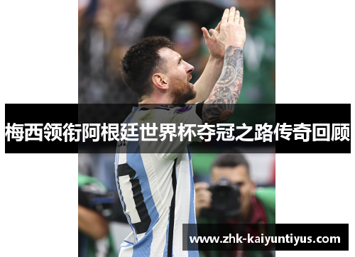 梅西领衔阿根廷世界杯夺冠之路传奇回顾 梅西领衔阿根廷世界杯夺冠之路传奇回顾
