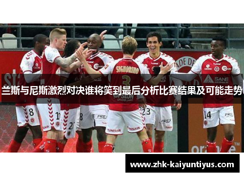 兰斯与尼斯激烈对决谁将笑到最后分析比赛结果及可能走势 兰斯与尼斯激烈对决谁将笑到最后分析比赛结果及可能走势