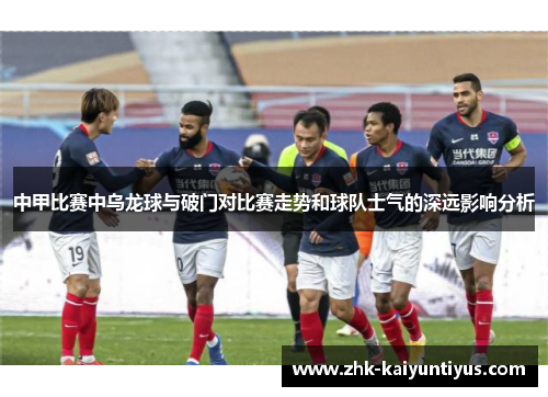 中甲比赛中乌龙球与破门对比赛走势和球队士气的深远影响分析 中甲比赛中乌龙球与破门对比赛走势和球队士气的深远影响分析