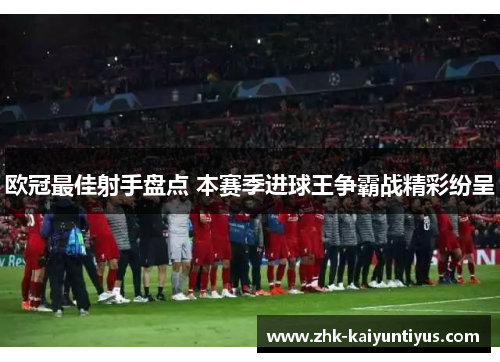 欧冠最佳射手盘点 本赛季进球王争霸战精彩纷呈 欧冠最佳射手盘点 本赛季进球王争霸战精彩纷呈