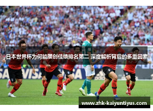 日本世界杯为何能屡创佳绩排名第二 深度解析背后的多重因素 日本世界杯为何能屡创佳绩排名第二 深度解析背后的多重因素