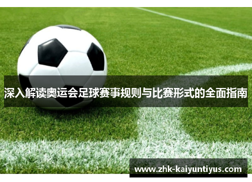 深入解读奥运会足球赛事规则与比赛形式的全面指南