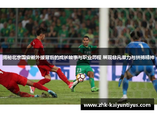 揭秘北京国安新外援背后的成长故事与职业历程 展现非凡潜力与拼搏精神 揭秘北京国安新外援背后的成长故事与职业历程 展现非凡潜力与拼搏精神