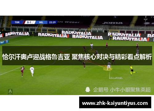 恰尔汗奥卢迎战格鲁吉亚 聚焦核心对决与精彩看点解析 恰尔汗奥卢迎战格鲁吉亚 聚焦核心对决与精彩看点解析