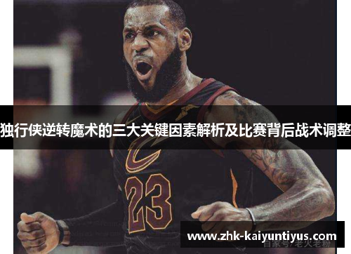 独行侠逆转魔术的三大关键因素解析及比赛背后战术调整 独行侠逆转魔术的三大关键因素解析及比赛背后战术调整
