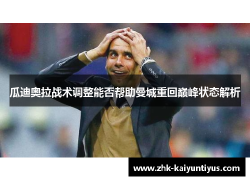 瓜迪奥拉战术调整能否帮助曼城重回巅峰状态解析 瓜迪奥拉战术调整能否帮助曼城重回巅峰状态解析