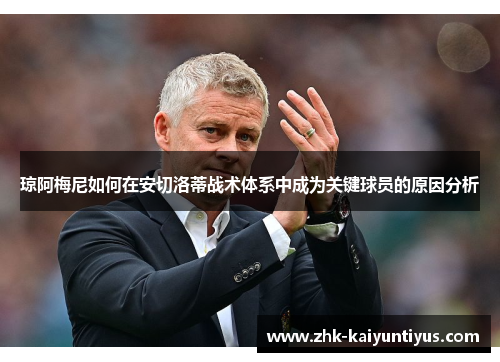 琼阿梅尼如何在安切洛蒂战术体系中成为关键球员的原因分析 琼阿梅尼如何在安切洛蒂战术体系中成为关键球员的原因分析