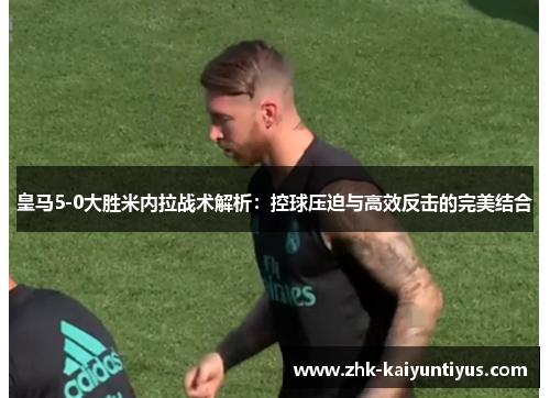 皇马5-0大胜米内拉战术解析:控球压迫与高效反击的完美结合 皇马5-0大胜米内拉战术解析:控球压迫与高效反击的完美结合