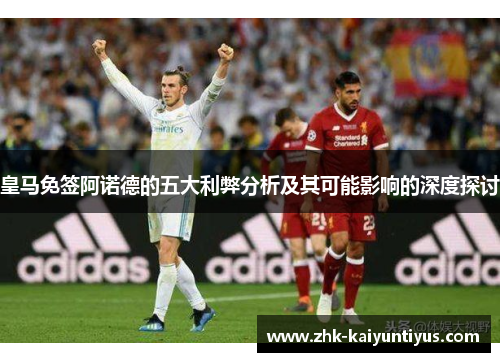 皇马免签阿诺德的五大利弊分析及其可能影响的深度探讨 皇马免签阿诺德的五大利弊分析及其可能影响的深度探讨