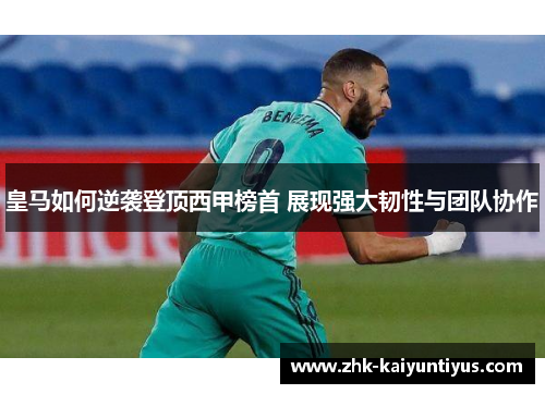皇马如何逆袭登顶西甲榜首 展现强大韧性与团队协作 皇马如何逆袭登顶西甲榜首 展现强大韧性与团队协作