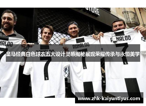 皇马经典白色球衣五大设计灵感揭秘展现荣耀传承与永恒美学 皇马经典白色球衣五大设计灵感揭秘展现荣耀传承与永恒美学