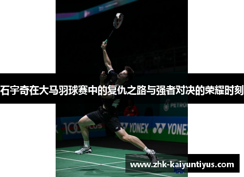 石宇奇在大马羽球赛中的复仇之路与强者对决的荣耀时刻 石宇奇在大马羽球赛中的复仇之路与强者对决的荣耀时刻