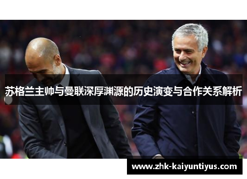 苏格兰主帅与曼联深厚渊源的历史演变与合作关系解析 苏格兰主帅与曼联深厚渊源的历史演变与合作关系解析