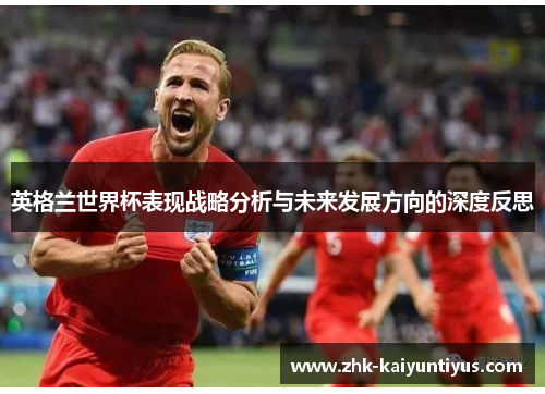 英格兰世界杯表现战略分析与未来发展方向的深度反思 英格兰世界杯表现战略分析与未来发展方向的深度反思