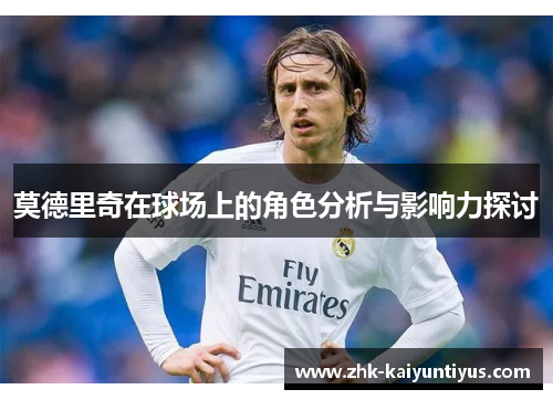 莫德里奇在球场上的角色分析与影响力探讨 莫德里奇在球场上的角色分析与影响力探讨