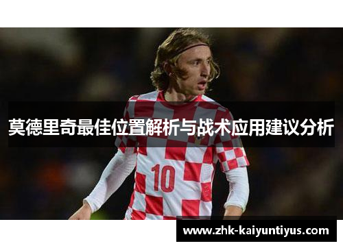 莫德里奇最佳位置解析与战术应用建议分析 莫德里奇最佳位置解析与战术应用建议分析