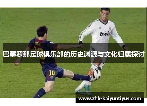 巴塞罗那足球俱乐部的历史渊源与文化归属探讨