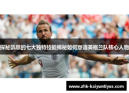 探秘凯恩的七大独特技能揭秘如何塑造英格兰队核心人物