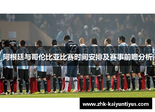 阿根廷与哥伦比亚比赛时间安排及赛事前瞻分析 阿根廷与哥伦比亚比赛时间安排及赛事前瞻分析