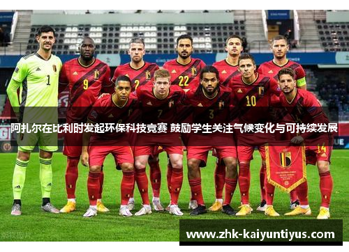 阿扎尔在比利时发起环保科技竞赛 鼓励学生关注气候变化与可持续发展 阿扎尔在比利时发起环保科技竞赛 鼓励学生关注气候变化与可持续发展