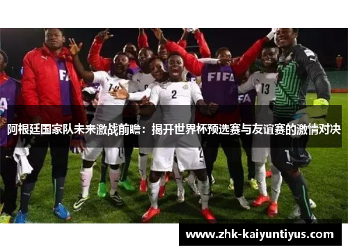 阿根廷国家队未来激战前瞻:揭开世界杯预选赛与友谊赛的激情对决 阿根廷国家队未来激战前瞻:揭开世界杯预选赛与友谊赛的激情对决