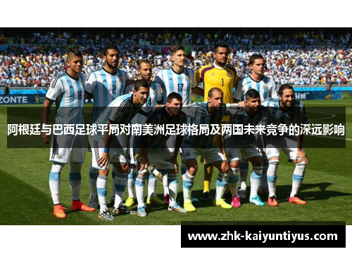 阿根廷与巴西足球平局对南美洲足球格局及两国未来竞争的深远影响