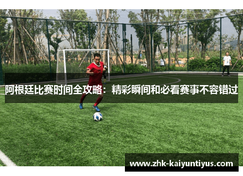 阿根廷比赛时间全攻略:精彩瞬间和必看赛事不容错过 阿根廷比赛时间全攻略:精彩瞬间和必看赛事不容错过