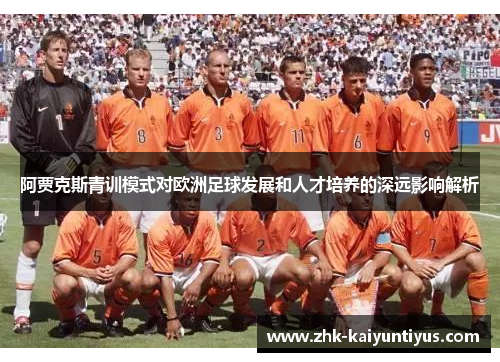阿贾克斯青训模式对欧洲足球发展和人才培养的深远影响解析