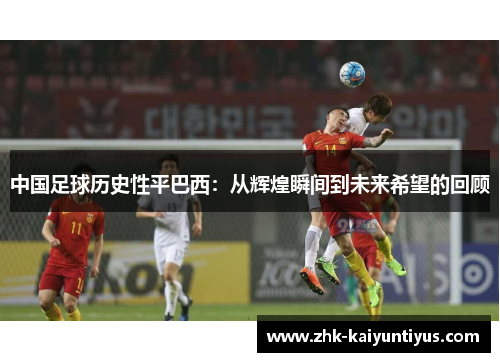 中国足球历史性平巴西：从辉煌瞬间到未来希望的回顾