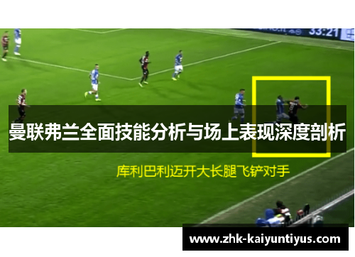 曼联弗兰全面技能分析与场上表现深度剖析