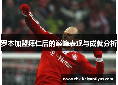罗本加盟拜仁后的巅峰表现与成就分析 罗本加盟拜仁后的巅峰表现与成就分析