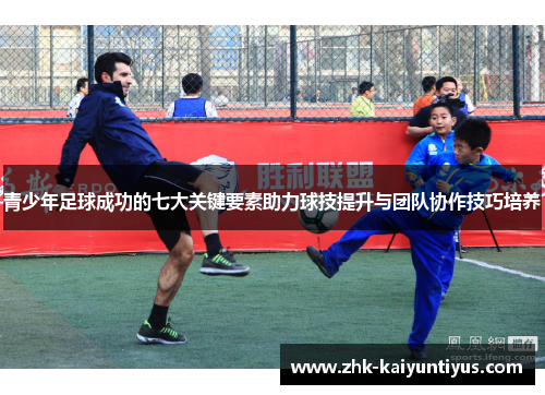 青少年足球成功的七大关键要素助力球技提升与团队协作技巧培养 青少年足球成功的七大关键要素助力球技提升与团队协作技巧培养