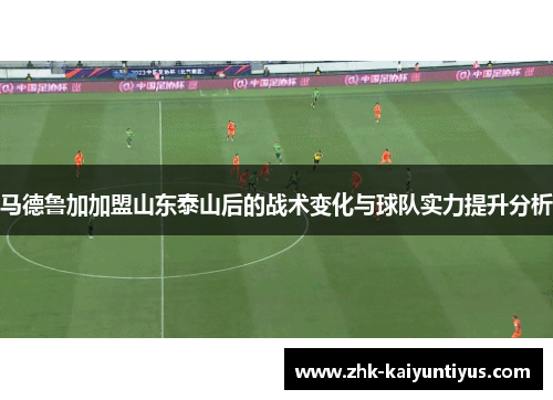 马德鲁加加盟山东泰山后的战术变化与球队实力提升分析
