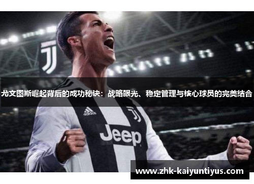 尤文图斯崛起背后的成功秘诀：战略眼光、稳定管理与核心球员的完美结合