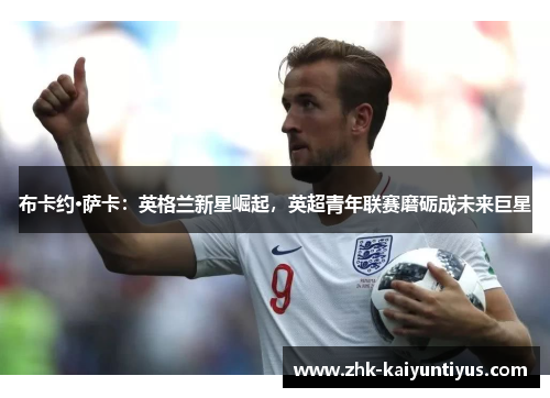 布卡约·萨卡：英格兰新星崛起，英超青年联赛磨砺成未来巨星