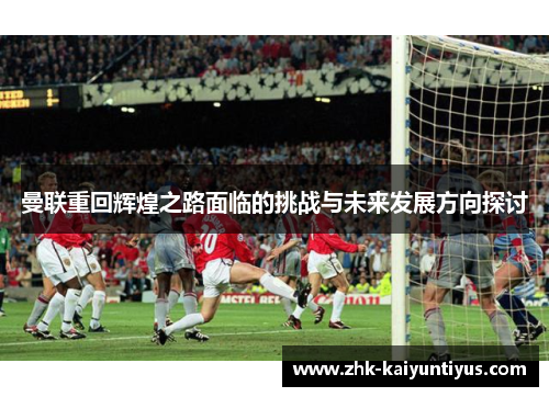 曼联重回辉煌之路面临的挑战与未来发展方向探讨