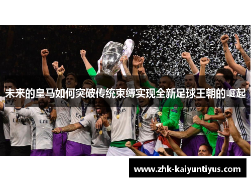 未来的皇马如何突破传统束缚实现全新足球王朝的崛起