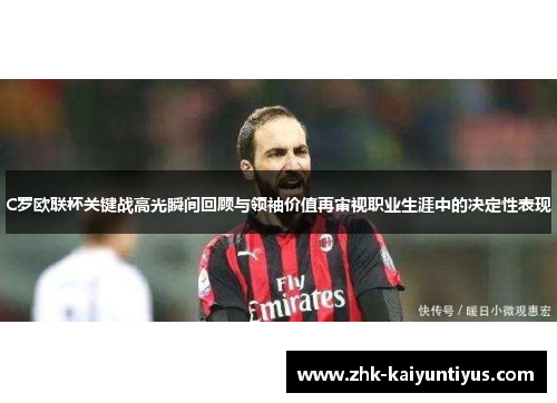 C罗欧联杯关键战高光瞬间回顾与领袖价值再审视职业生涯中的决定性表现