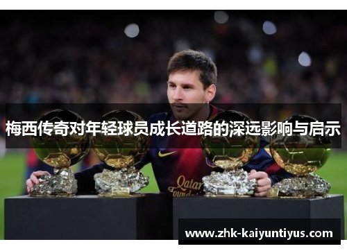 梅西传奇对年轻球员成长道路的深远影响与启示