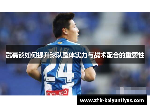 武磊谈如何提升球队整体实力与战术配合的重要性
