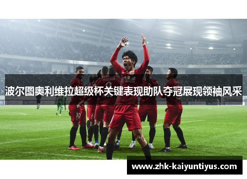 波尔图奥利维拉超级杯关键表现助队夺冠展现领袖风采