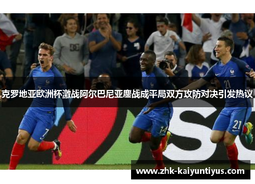 克罗地亚欧洲杯激战阿尔巴尼亚鏖战成平局双方攻防对决引发热议