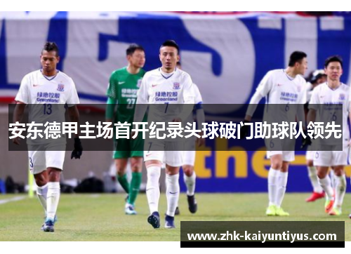 安东德甲主场首开纪录头球破门助球队领先